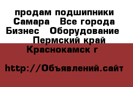 продам подшипники Самара - Все города Бизнес » Оборудование   . Пермский край,Краснокамск г.